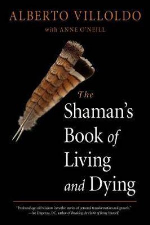 The Shaman's Book Of Living And Dying by Alberto Villoldo