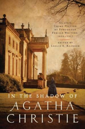 In The Shadow Of Agatha Christie: Classic Crime Fiction By Forgotten Female Writers 1850-1917 by Leslie S. Klinger