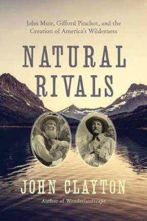 Natural Rivals John Muir, Gifford Pinchot, And The Creation Of America's Wilderness by John Clayton