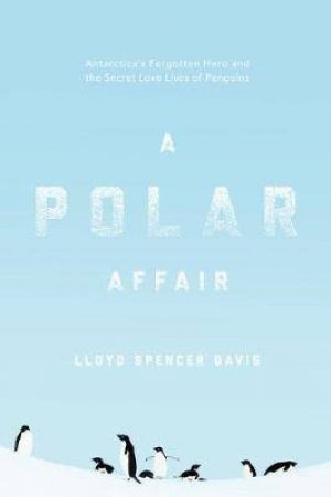A Polar Affair: Antarctica`s Forgotten Hero And The Secret Love Lives Of Penguins by Lloyd Spencer Davis