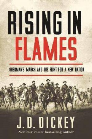 Rising In Flames Sherman`s March And The Fight For A New Nation by J. D. Dickey