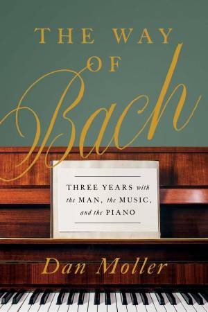 The Way Of Bach: Three Years With The Man, The Music, And The Piano by Dan Moller