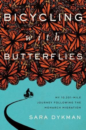 Bicycling With Butterflies: My 10,201-Mile Journey Following The Monarch Migration by Sara Dykman