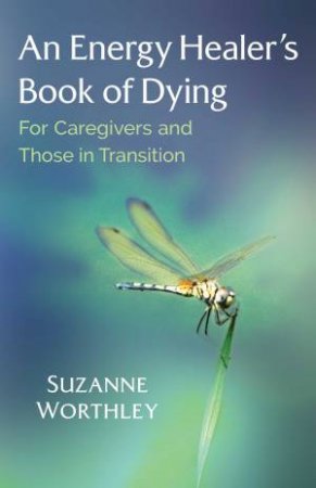 An Energy Healer's Book Of Dying: For Caregivers And Those In Transition by Suzanne Worthley
