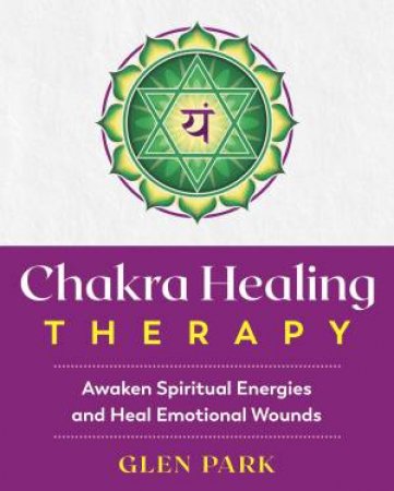 Chakra Healing Therapy: Awaken Spiritual Energies And Heal Emotional Wounds by Glen Park