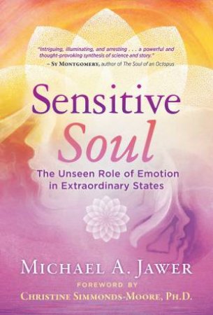 Sensitive Soul: The Unseen Role Of Emotion In Extraordinary States by Michael A. Jawer