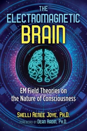 The Electromagnetic Brain: EM Field Theories On The Nature Of Consciousness by Various