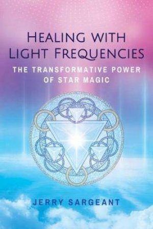 Healing With Light Frequencies: The Transformative Power Of Star Magic by Jerry Sargeant