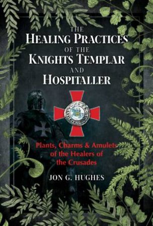The Healing Practices Of The Knights Templar And Hospitaller by Jon G. Hughes