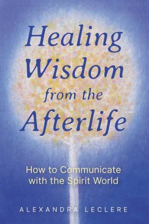 Healing Wisdom from the Afterlife by Alexandra Leclere