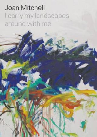 Joan Mitchell: I Carry My Landscapes Around With Me by Joan Mitchell & Robert Slifkin & Suzanne Hudson