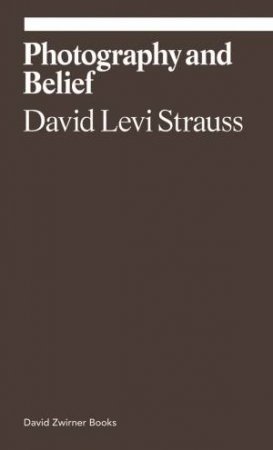 Photography And Belief by David Levi Strauss