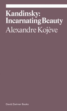 Kandinsky: Incarnating Beauty by Alexandre Kojève & Boris Groys