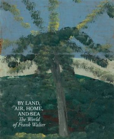 By Land, Air, Home, and Sea: The World of Frank Walter by Hilton Als & Barbara Paca & Joshua Jelly-Schapiro & Charlie Porter