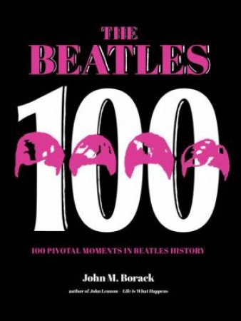 100 Pivotal Moments In Beatles History by John M. Borack