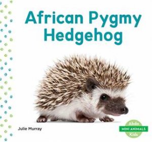 Mini Animals: African Pygmy Hedgehog by Julie Murray