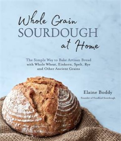 Whole Grain Sourdough At Home by Elaine Boddy
