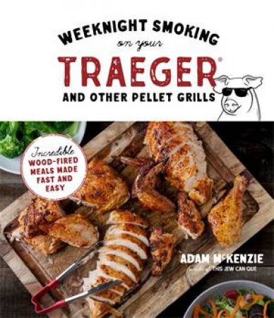 Weeknight Smoking On Your Traeger And Other Pellet Grills: Incredible Wood-Fired Meals Made Fast And Easy by Adam McKenzie