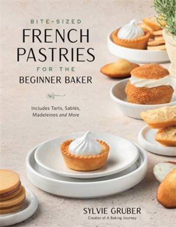 Bite-Sized French Pastries for the Beginner Baker by Sylvie Gruber