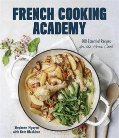 French Cooking Academy: 100 Essential Recipes for the Home Cook by Stephane Nguyen & Kate Blenkiron