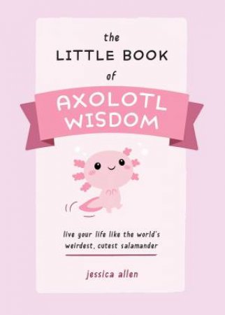 The Little Book Of Axolotl Wisdom by Jessica Allen
