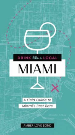 Drink Like A Local Miami: A Field Guide To Miami's Best Bars by Amber Love Bond & Gabriel Urrutia