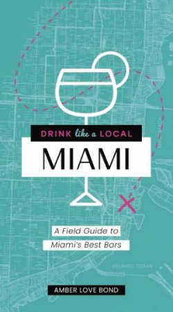 Drink Like A Local Miami: A Field Guide To Miami's Best Bars by Amber Love Bond & Gabriel Urrutia