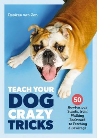 Teach Your Dog Crazy Ass Tricks: 50 Howl-arious Stunts From Walking Backwards to Fetching a Beverage
