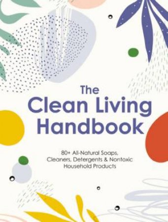 Clean Living Handbook: 80+ All-natural Soaps, Cleaners, Detergents & Nontoxic Household Products by Editors of Cider Mill Press