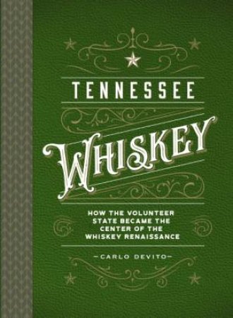 Tennessee Whiskey: How the Volunteer State Became the Center of the Whiskey Renaissance by Carlo DeVito