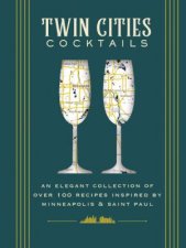 Twin Cities Cocktails An Elegant Collection of Over 100 Recipes Inspired by Minneapolis  Saint Paul