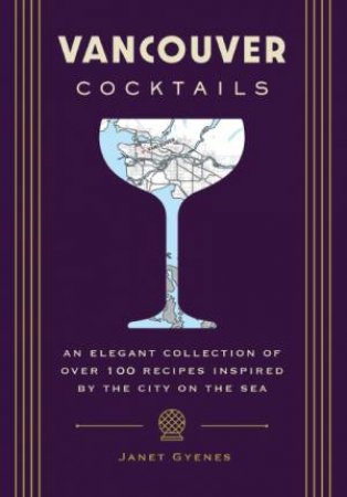 Vancouver Cocktails: An Elegant Collection Of Over 100 Recipes Inspired By The City On The Sea by Cider Mill Press