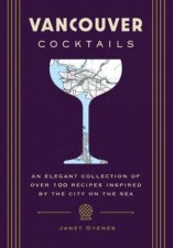 Vancouver Cocktails An Elegant Collection Of Over 100 Recipes Inspired By The City On The Sea