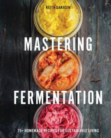 Mastering Fermentation: 100+ Homemade Recipes For Sustainable Living by Keith Sarasin