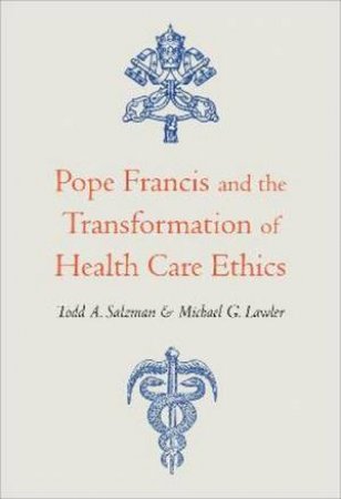 Pope Francis And The Transformation Of Health Care Ethics by Todd A. Salzman