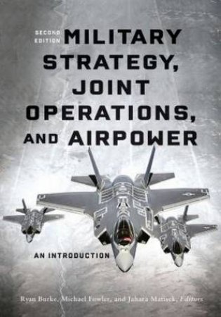 Military Strategy, Joint Operations, And Airpower by Ryan Burke & Michael Fowler & Jahara Matisek & Thomas Swaim & Ryan Burke & John T. Farquhar & Paul Bezerra & Mark E. Grotelueschen & Marybeth Ulrich & Danielle Gilbert