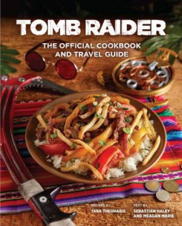 Tomb Raider: The Official Cookbook And Travel Guide by Sebastian Haley & Tara Theoharis & Meagan Marie