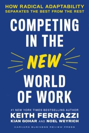 Competing In The New World Of Work by Keith Ferrazzi & Kian Gohar & Noel Weyrich