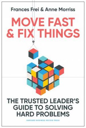 Move Fast and Fix Things by Frances Frei & Anne Morriss