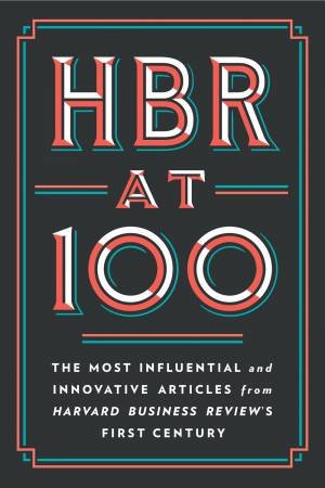 HBR At 100 by Michael E. Porter & Clayton M. Christensen & W. Chan Kim & Renee A. Mauborgne