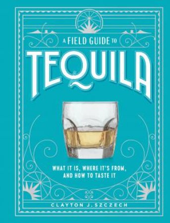 A Field Guide to Tequila by Clayton J. Szczech
