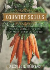 The Good Living Guide To Country Skills Wisdom For Growing Your Own Food Raising Animals Country Crafts And More