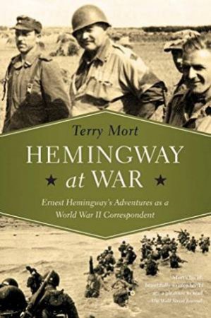 Hemingway At War: Ernest Hemingway's Adventures As A World War II Correspondent by Terry Mort