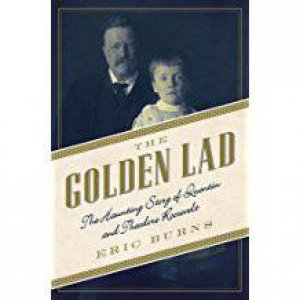 The Golden Lad: The Haunting Story Of Quentin And Theodore Roosevelt by Eric Burns