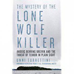 The Mystery Of The Lone Wolf Killer: Anders Behring Breivik And The Threat Of Terror In Plain Sight by Unni Turrettini