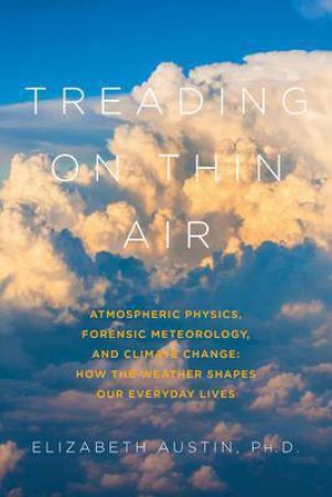 Treading On Thin Air: Atmospheric Physics, Forensic Meteorology, And Climate Change by Elizabeth Austin