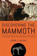 Discovering The Mammoth A Tale Of Giants Unicorns Ivory And The Birth Of A New Science