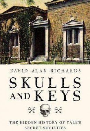 Skulls And Keys: The Hidden History Of Yale's Secret Societies by David Alan Richards