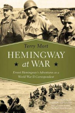 Hemingway At War: Ernest Hemingway's Adventures As A World War II Correspondent by Terry Mort