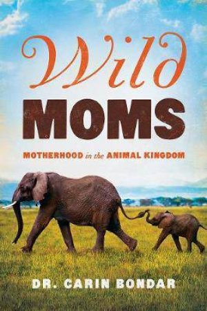 Wild Moms Motherhood In The Animal Kingdom by Carin Bondar